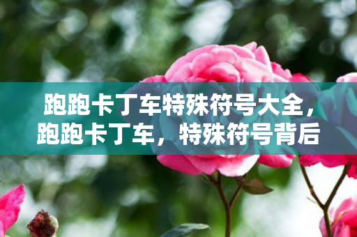 跑跑卡丁车特殊符号大全,跑跑卡丁车,特殊符号背后的竞速激情 跑跑卡丁车特殊符号大全,跑跑卡丁车,特殊符号背后的竞速激情