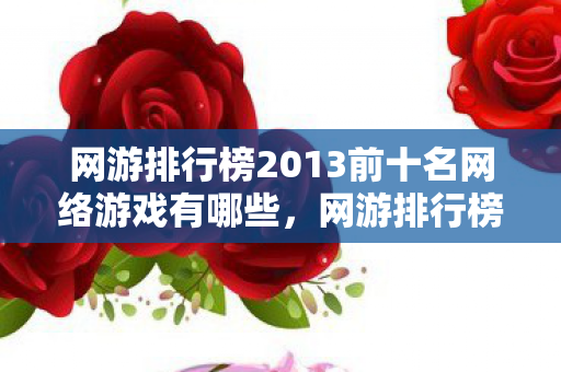 网游排行榜2013前十名网络游戏有哪些,网游排行榜2013前十名网络游戏 网游排行榜2013前十名网络游戏有哪些,网游排行榜2013前十名网络游戏