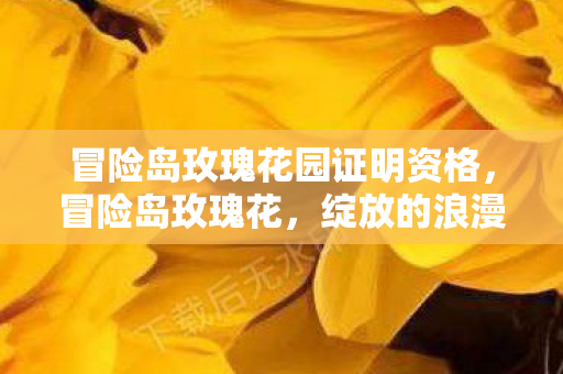冒险岛玫瑰花园证明资格,冒险岛玫瑰花,绽放的浪漫与回忆 冒险岛玫瑰花园证明资格,冒险岛玫瑰花,绽放的浪漫与回忆