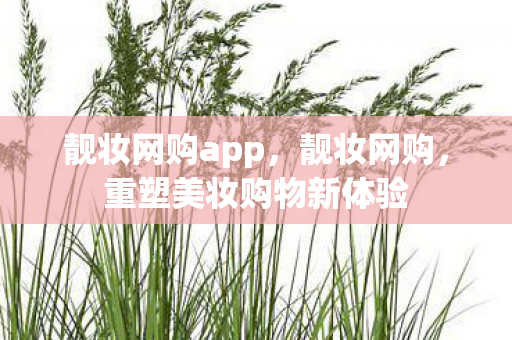 靓妆网购app,靓妆网购,重塑美妆购物新体验 靓妆网购app,靓妆网购,重塑美妆购物新体验