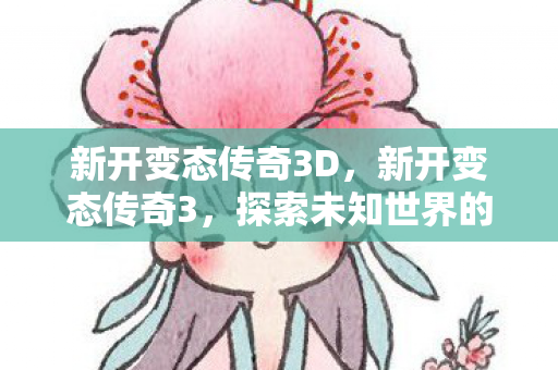 新开变态传奇3D,新开变态传奇3,探索未知世界的奇幻之旅 新开变态传奇3D,新开变态传奇3,探索未知世界的奇幻之旅