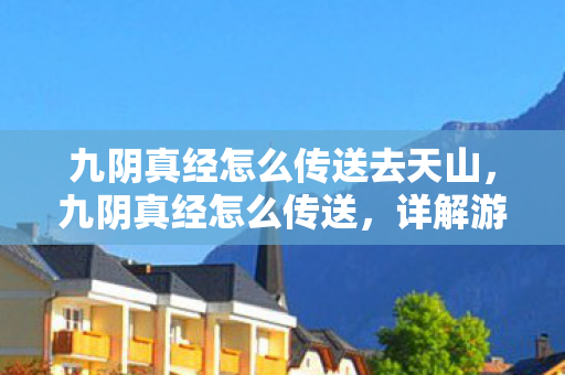 九阴真经怎么传送去天山,九阴真经怎么传送,详解游戏内高效传送技巧 九阴真经怎么传送去天山,九阴真经怎么传送,详解游戏内高效传送技巧