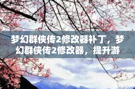 梦幻群侠传2修改器补丁,梦幻群侠传2修改器,提升游戏体验的神奇工具 梦幻群侠传2修改器补丁,梦幻群侠传2修改器,提升游戏体验的神奇工具