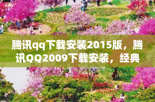 腾讯qq下载安装2015版,腾讯QQ2009下载安装,经典再现,重温旧时光 腾讯qq下载安装2015版,腾讯QQ2009下载安装,经典再现,重温旧时光