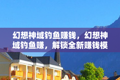 幻想神域钓鱼赚钱,幻想神域钓鱼赚,解锁全新赚钱模式 幻想神域钓鱼赚钱,幻想神域钓鱼赚,解锁全新赚钱模式