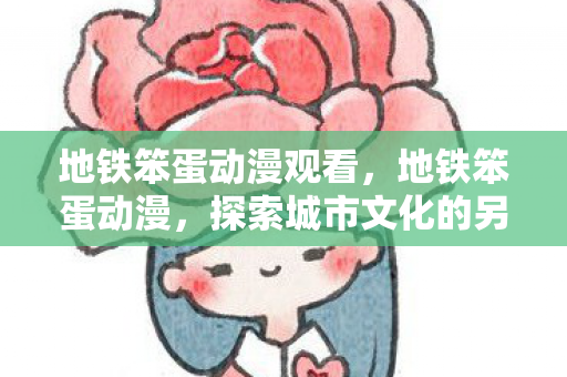 地铁笨蛋动漫观看,地铁笨蛋动漫,探索城市文化的另类视角 地铁笨蛋动漫观看,地铁笨蛋动漫,探索城市文化的另类视角