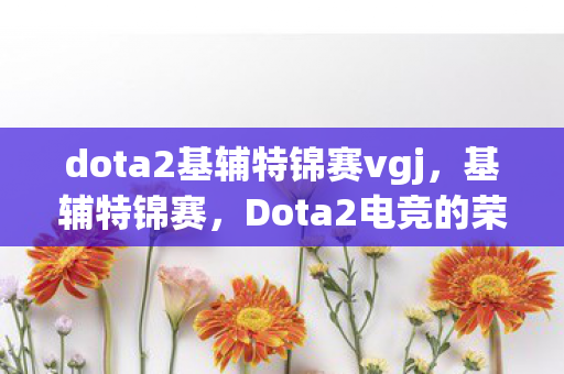 dota2基辅特锦赛vgj,基辅特锦赛,Dota2电竞的荣耀与梦想 dota2基辅特锦赛vgj,基辅特锦赛,Dota2电竞的荣耀与梦想