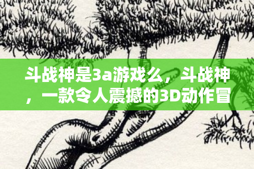 斗战神是3a游戏么,斗战神,一款令人震撼的3D动作冒险游戏 斗战神是3a游戏么,斗战神,一款令人震撼的3D动作冒险游戏