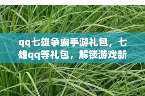 qq七雄争霸手游礼包,七雄qq等礼包,解锁游戏新体验,助力玩家称霸七雄 qq七雄争霸手游礼包,七雄qq等礼包,解锁游戏新体验,助力玩家称霸七雄