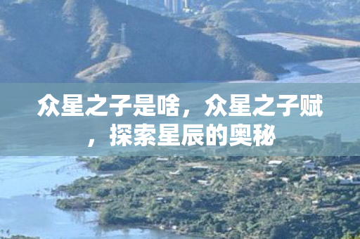 众星之子是啥,众星之子赋,探索星辰的奥秘 众星之子是啥,众星之子赋,探索星辰的奥秘