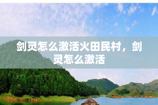 剑灵怎么激活火田民村,剑灵怎么激活 剑灵怎么激活火田民村,剑灵怎么激活