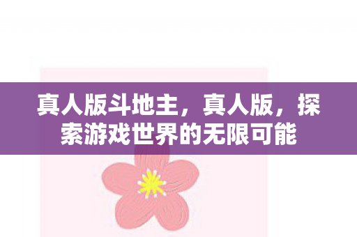 真人版斗地主,真人版,探索游戏世界的无限可能 真人版斗地主,真人版,探索游戏世界的无限可能