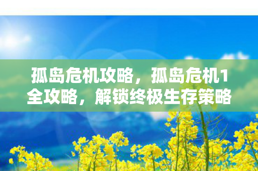孤岛危机攻略,孤岛危机1全攻略,解锁终极生存策略 孤岛危机攻略,孤岛危机1全攻略,解锁终极生存策略