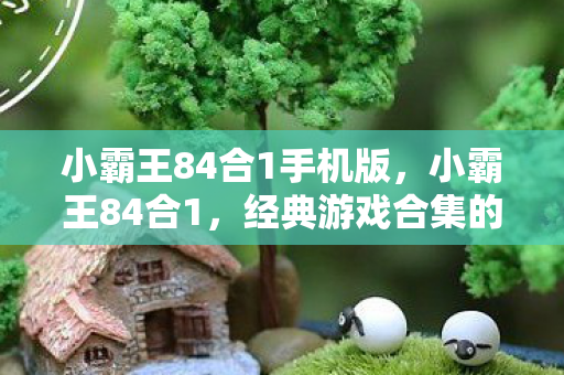 小霸王84合1手机版,小霸王84合1,经典游戏合集的时代回忆 小霸王84合1手机版,小霸王84合1,经典游戏合集的时代回忆