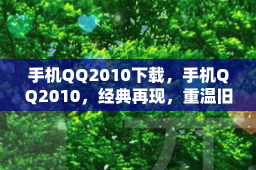 手机QQ2010下载,手机QQ2010,经典再现,重温旧时光 手机QQ2010下载,手机QQ2010,经典再现,重温旧时光