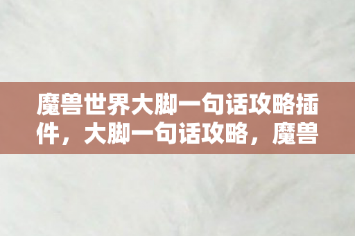 魔兽世界大脚一句话攻略插件,大脚一句话攻略,魔兽大脚插件使用指南 魔兽世界大脚一句话攻略插件,大脚一句话攻略,魔兽大脚插件使用指南