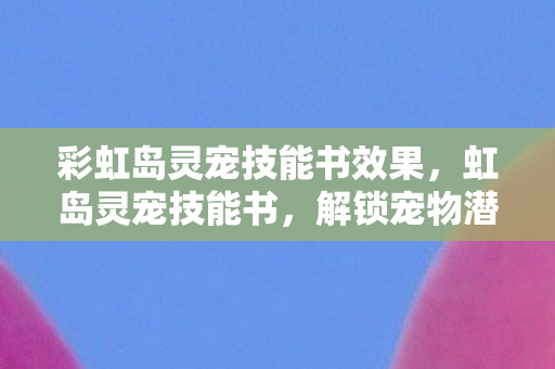 彩虹岛灵宠技能书效果，虹岛灵宠技能书，解锁宠物潜能，打造专属战斗伙伴