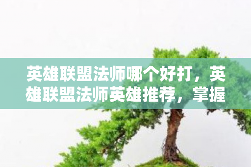 英雄联盟法师哪个好打，英雄联盟法师英雄推荐，掌握核心技能，打造无敌输出