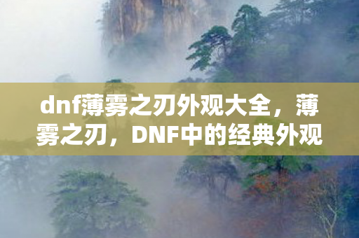dnf薄雾之刃外观大全，薄雾之刃，DNF中的经典外观与传承