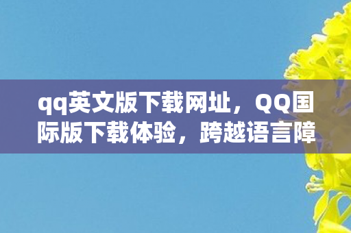 qq英文版下载网址,QQ国际版下载体验,跨越语言障碍的全球沟通桥梁 qq英文版下载网址,QQ国际版下载体验,跨越语言障碍的全球沟通桥梁
