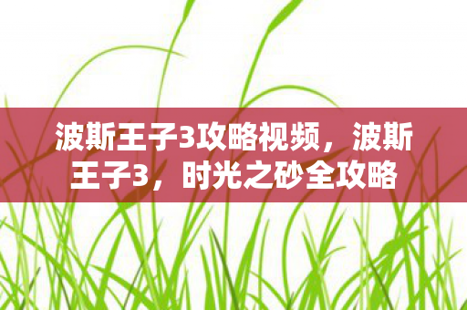 波斯王子3攻略视频,波斯王子3,时光之砂全攻略 波斯王子3攻略视频,波斯王子3,时光之砂全攻略