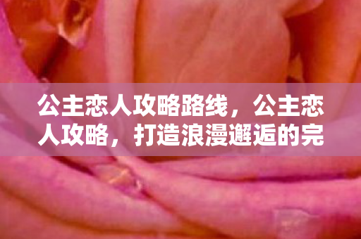 公主恋人攻略路线,公主恋人攻略,打造浪漫邂逅的完美计划 公主恋人攻略路线,公主恋人攻略,打造浪漫邂逅的完美计划