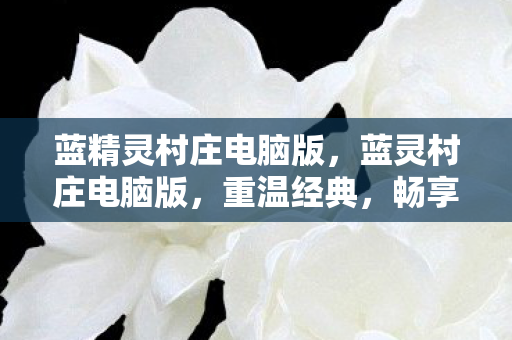 蓝精灵村庄电脑版,蓝灵村庄电脑版,重温经典,畅享PC端的奇妙冒险 蓝精灵村庄电脑版,蓝灵村庄电脑版,重温经典,畅享PC端的奇妙冒险