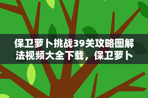 保卫萝卜挑战39关攻略图解法视频大全下载,保卫萝卜挑战39,解锁新关卡,挑战你的策略极限! 保卫萝卜挑战39关攻略图解法视频大全下载,保卫萝卜挑战39,解锁新关卡,挑战你的策略极限!