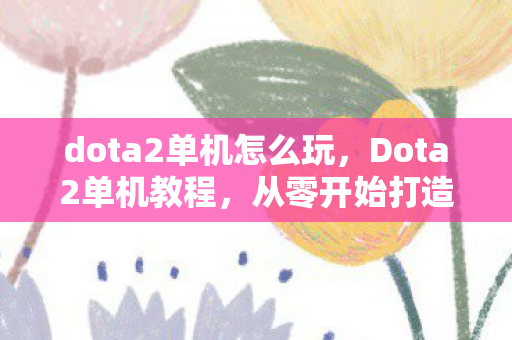 dota2单机怎么玩,Dota2单机教程,从零开始打造你的单机体验 dota2单机怎么玩,Dota2单机教程,从零开始打造你的单机体验