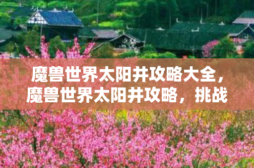 魔兽世界太阳井攻略大全,魔兽世界太阳井攻略,挑战与征服的指南 魔兽世界太阳井攻略大全,魔兽世界太阳井攻略,挑战与征服的指南