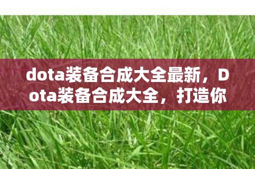 dota装备合成大全最新,Dota装备合成大全,打造你的英雄传奇 dota装备合成大全最新,Dota装备合成大全,打造你的英雄传奇