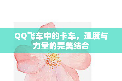 QQ飞车中的卡车，速度与力量的完美结合