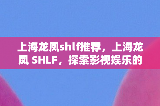 上海龙凤shlf推荐,上海龙凤 SHLF,探索影视娱乐的新纪元 上海龙凤shlf推荐,上海龙凤 SHLF,探索影视娱乐的新纪元