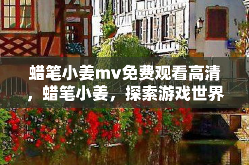 蜡笔小姜mv免费观看高清，蜡笔小姜，探索游戏世界的无限可能