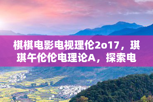 棋棋电影电视理伦2o17,琪琪午伦伦电理论A,探索电力理论的奥秘 棋棋电影电视理伦2o17,琪琪午伦伦电理论A,探索电力理论的奥秘