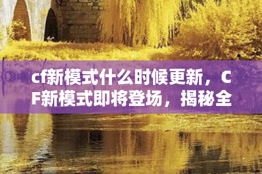 cf新模式什么时候更新,CF新模式即将登场,揭秘全新游戏体验 cf新模式什么时候更新,CF新模式即将登场,揭秘全新游戏体验