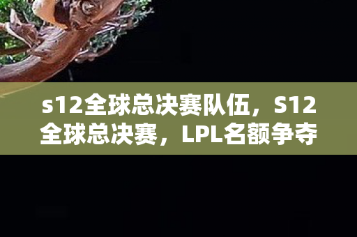 s12全球总决赛队伍,S12全球总决赛,LPL名额争夺战,谁将代表中国出征? s12全球总决赛队伍,S12全球总决赛,LPL名额争夺战,谁将代表中国出征?