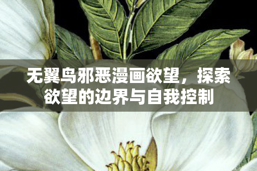 无翼鸟邪恶漫画欲望,探索欲望的边界与自我控制 无翼鸟邪恶漫画欲望,探索欲望的边界与自我控制