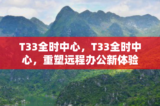 T33全时中心,T33全时中心,重塑远程办公新体验 T33全时中心,T33全时中心,重塑远程办公新体验