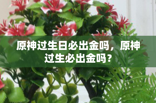 原神过生日必出金吗,原神过生必出金吗? 原神过生日必出金吗,原神过生必出金吗?