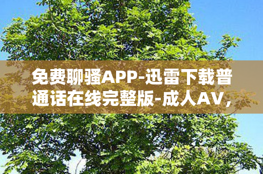 免费聊骚APP-迅雷下载普通话在线完整版-成人AV,免费聊骚APP,社交新宠还是隐私陷阱? 免费聊骚APP-迅雷下载普通话在线完整版-成人AV,免费聊骚APP,社交新宠还是隐私陷阱?