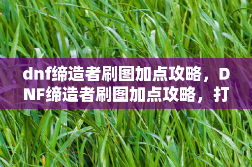 dnf缔造者刷图加点攻略,DNF缔造者刷图加点攻略,打造高效战斗体验 dnf缔造者刷图加点攻略,DNF缔造者刷图加点攻略,打造高效战斗体验