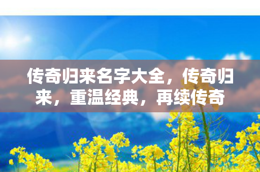 传奇归来名字大全,传奇归来,重温经典,再续传奇 传奇归来名字大全,传奇归来,重温经典,再续传奇