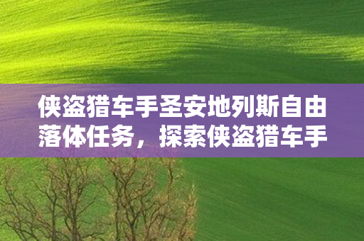 侠盗猎车手圣安地列斯自由落体任务,探索侠盗猎车手,圣安地列斯自由落体,极限挑战与游戏乐趣的交汇 侠盗猎车手圣安地列斯自由落体任务,探索侠盗猎车手,圣安地列斯自由落体,极限挑战与游戏乐趣的交汇