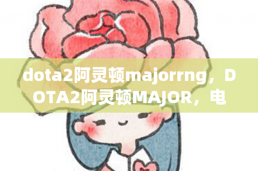 dota2阿灵顿majorrng,DOTA2阿灵顿MAJOR,电竞盛宴的幕后故事 dota2阿灵顿majorrng,DOTA2阿灵顿MAJOR,电竞盛宴的幕后故事