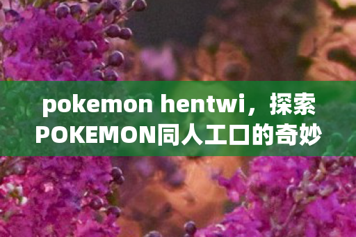 pokemon hentwi,探索POKEMON同人工口的奇妙世界 pokemon hentwi,探索POKEMON同人工口的奇妙世界