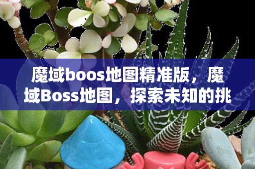 魔域boos地图精准版,魔域Boss地图,探索未知的挑战与丰厚奖励 魔域boos地图精准版,魔域Boss地图,探索未知的挑战与丰厚奖励