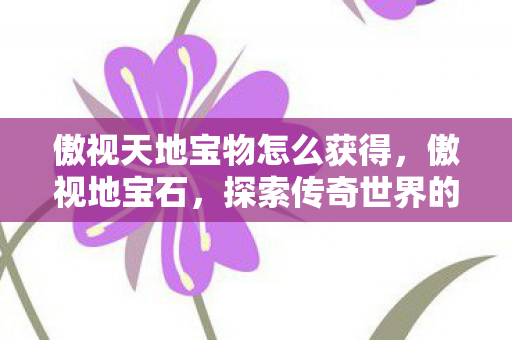 傲视天地宝物怎么获得,傲视地宝石,探索传奇世界的璀璨瑰宝 傲视天地宝物怎么获得,傲视地宝石,探索传奇世界的璀璨瑰宝