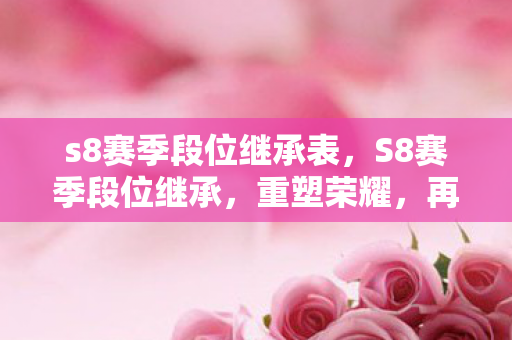 s8赛季段位继承表,S8赛季段位继承,重塑荣耀,再攀高峰 s8赛季段位继承表,S8赛季段位继承,重塑荣耀,再攀高峰