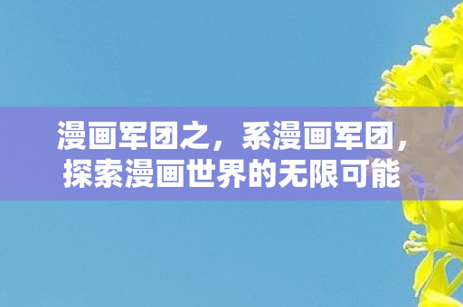 漫画军团之,系漫画军团,探索漫画世界的无限可能 漫画军团之,系漫画军团,探索漫画世界的无限可能